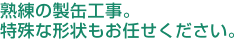 熟練の製缶工事。特殊な形状もお任せください。